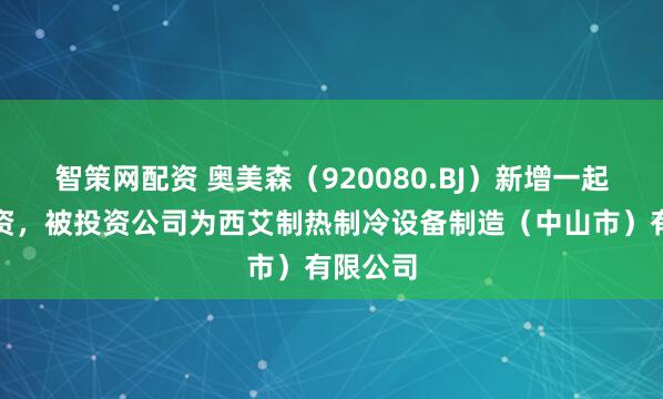 智策网配资 奥美森（920080.BJ）新增一起对外投资，被投资公司为西艾制热制冷设备制造（中山市）有限公司