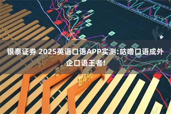 银泰证券 2025英语口语APP实测:咕噜口语成外企口语王者!