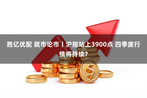 胜亿优配 就市论市丨沪指站上3900点 四季度行情将持续？