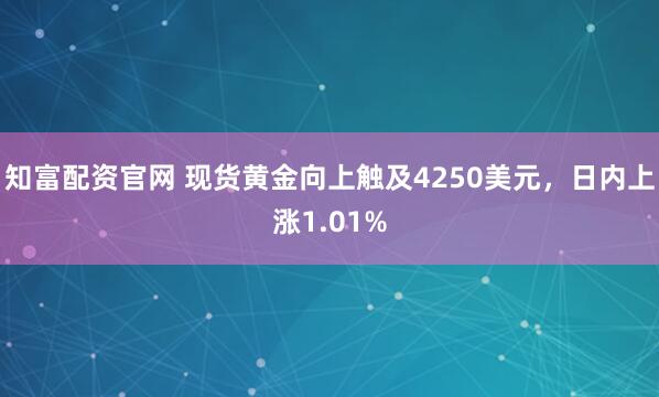 知富配资官网 现货黄金向上触及4250美元，日内上涨1.01%