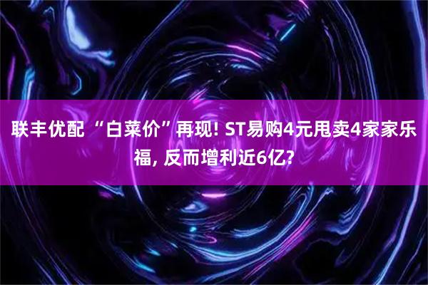 联丰优配 “白菜价”再现! ST易购4元甩卖4家家乐福, 反而增利近6亿?