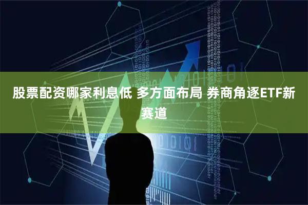 股票配资哪家利息低 多方面布局 券商角逐ETF新赛道