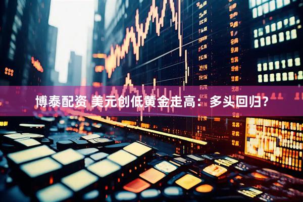 博泰配资 美元创低黄金走高：多头回归？
