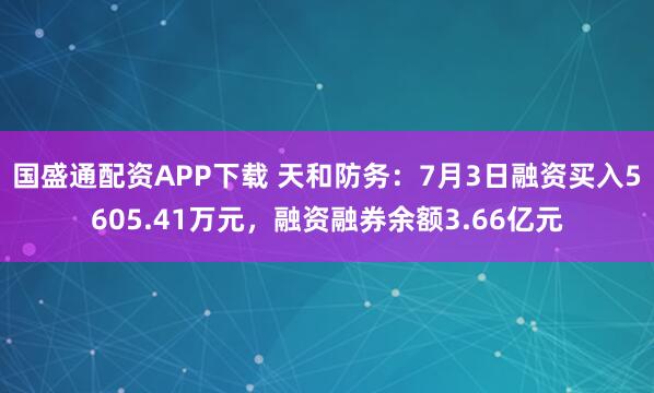 国盛通配资APP下载 天和防务：7月3日融资买入5605.41万元，融资融券余额3.66亿元