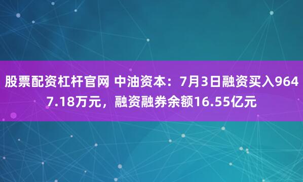 股票配资杠杆官网 中油资本：7月3日融资买入9647.18万元，融资融券余额16.55亿元