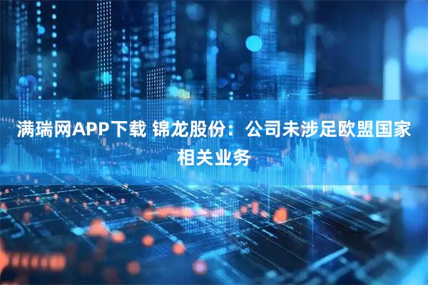 满瑞网APP下载 锦龙股份：公司未涉足欧盟国家相关业务