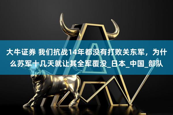 大牛证券 我们抗战14年都没有打败关东军，为什么苏军十几天就让其全军覆没_日本_中国_部队