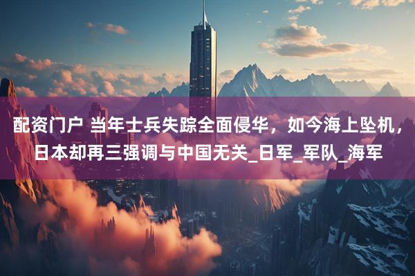 配资门户 当年士兵失踪全面侵华，如今海上坠机，日本却再三强调与中国无关_日军_军队_海军