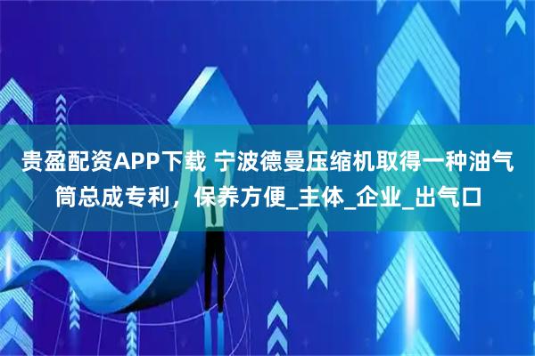 贵盈配资APP下载 宁波德曼压缩机取得一种油气筒总成专利，保养方便_主体_企业_出气口