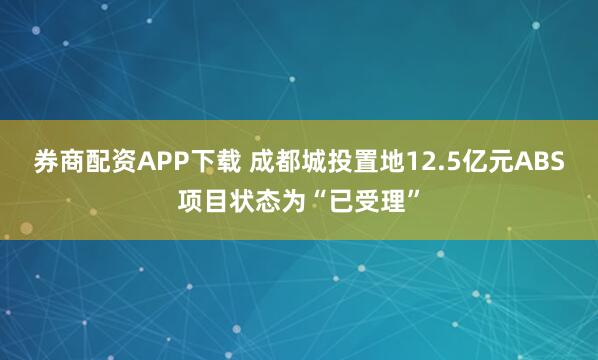 券商配资APP下载 成都城投置地12.5亿元ABS项目状态为“已受理”