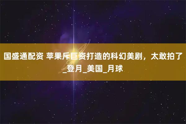 国盛通配资 苹果斥巨资打造的科幻美剧，太敢拍了_登月_美国_月球
