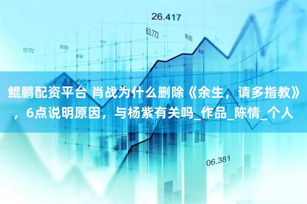 鲲鹏配资平台 肖战为什么删除《余生，请多指教》，6点说明原因，与杨紫有关吗_作品_陈情_个人