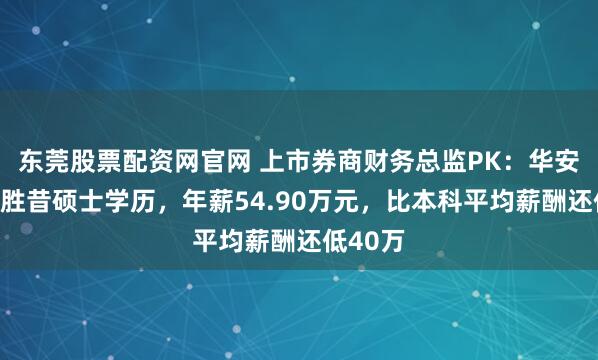 东莞股票配资网官网 上市券商财务总监PK：华安证券龚胜昔硕士学历，年薪54.90万元，比本科平均薪酬还低40万