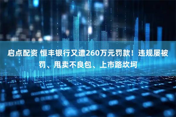 启点配资 恒丰银行又遭260万元罚款！违规屡被罚、甩卖不良包、上市路坎坷