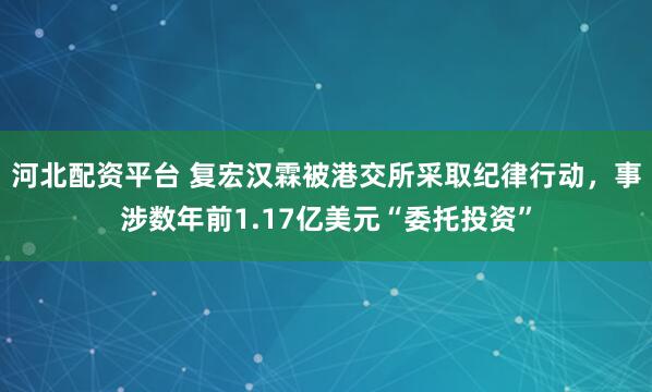 河北配资平台 复宏汉霖被港交所采取纪律行动，事涉数年前1.17亿美元“委托投资”