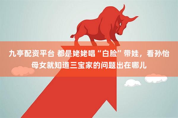 九亭配资平台 都是姥姥唱“白脸”带娃，看孙怡母女就知道三宝家的问题出在哪儿