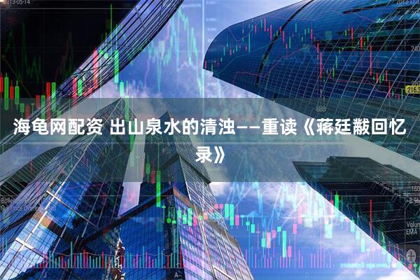 海龟网配资 出山泉水的清浊——重读《蒋廷黻回忆录》