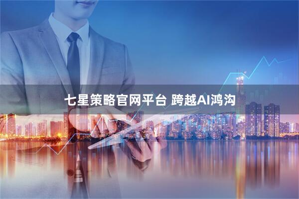 七星策略官网平台 跨越AI鸿沟