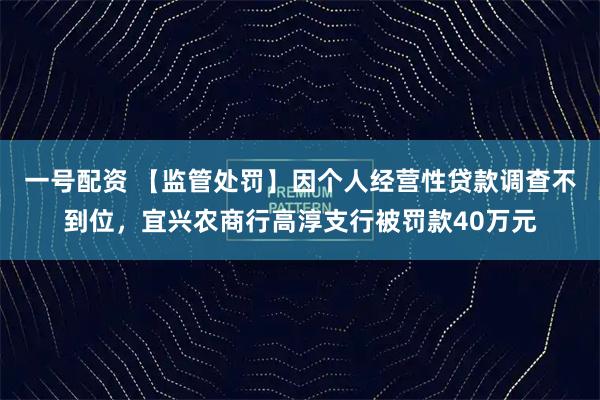 一号配资 【监管处罚】因个人经营性贷款调查不到位，宜兴农商行高淳支行被罚款40万元