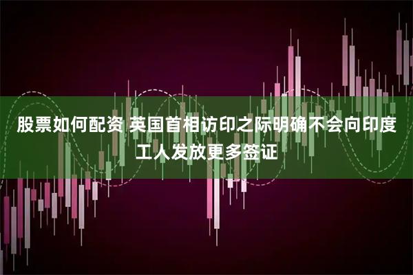 股票如何配资 英国首相访印之际明确不会向印度工人发放更多签证