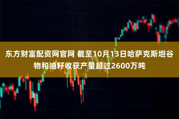 东方财富配资网官网 截至10月13日哈萨克斯坦谷物和油籽收获产量超过2600万吨