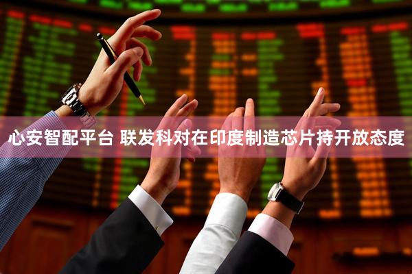 心安智配平台 联发科对在印度制造芯片持开放态度