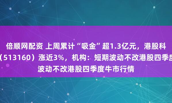 倍顺网配资 上周累计“吸金”超1.3亿元，港股科技30ETF（513160）涨近3%，机构：短期波动不改港股四季度牛市行情