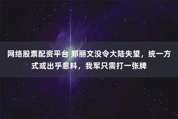 网络股票配资平台 郑丽文没令大陆失望，统一方式或出乎意料，我军只需打一张牌
