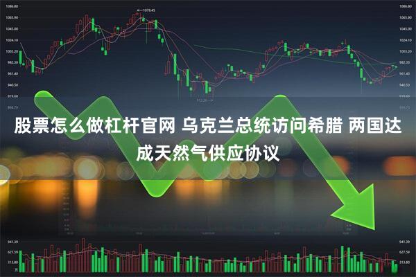 股票怎么做杠杆官网 乌克兰总统访问希腊 两国达成天然气供应协议