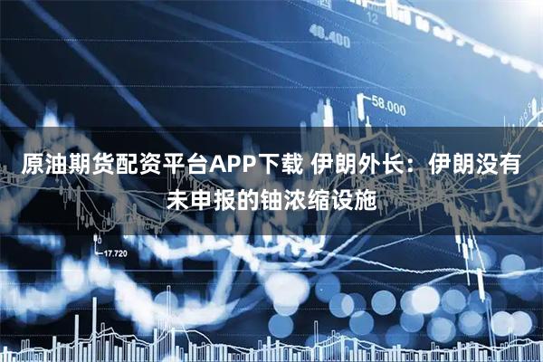 原油期货配资平台APP下载 伊朗外长：伊朗没有未申报的铀浓缩设施