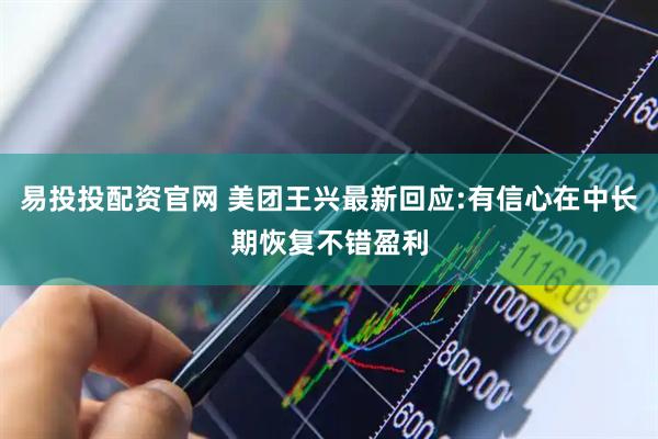 易投投配资官网 美团王兴最新回应:有信心在中长期恢复不错盈利