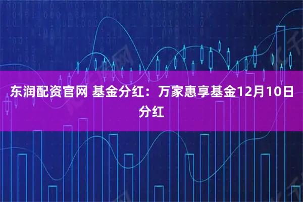 东润配资官网 基金分红：万家惠享基金12月10日分红
