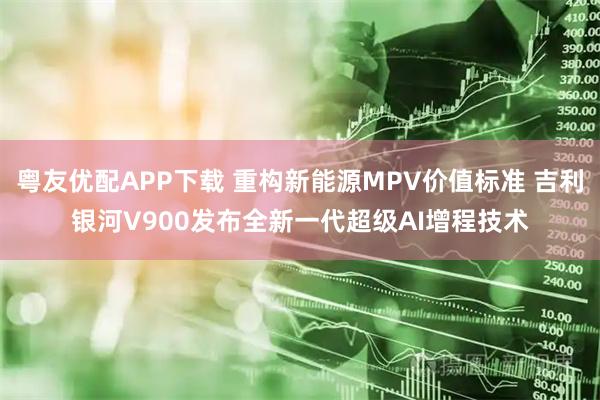 粤友优配APP下载 重构新能源MPV价值标准 吉利银河V900发布全新一代超级AI增程技术