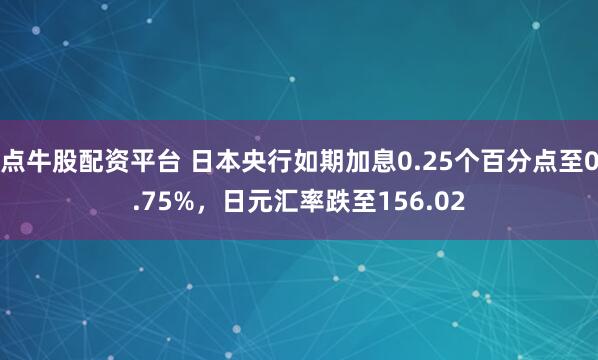 点牛股配资平台 日本央行如期加息0.25个百分点至0.75%，日元汇率跌至156.02