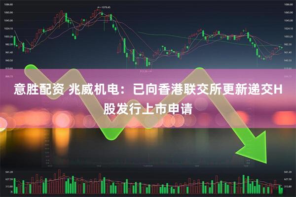 意胜配资 兆威机电：已向香港联交所更新递交H股发行上市申请