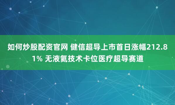 如何炒股配资官网 健信超导上市首日涨幅212.81% 无液氦技术卡位医疗超导赛道