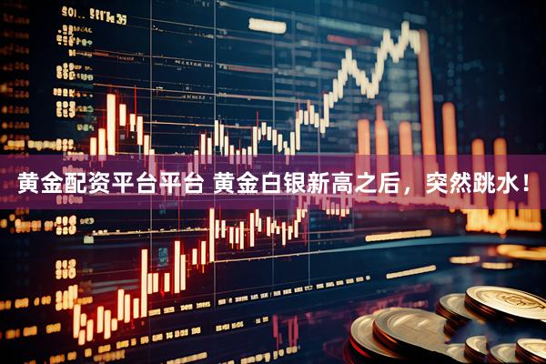 黄金配资平台平台 黄金白银新高之后，突然跳水！