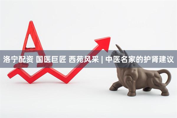 洛宁配资 国医巨匠 西苑风采 | 中医名家的护肾建议