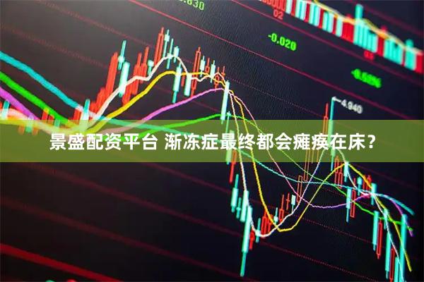 景盛配资平台 渐冻症最终都会瘫痪在床？