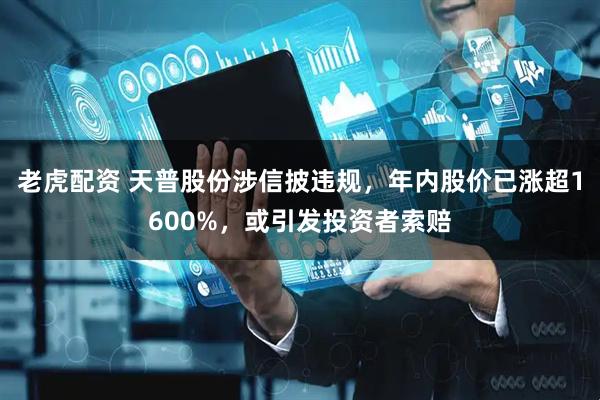 老虎配资 天普股份涉信披违规，年内股价已涨超1600%，或引发投资者索赔