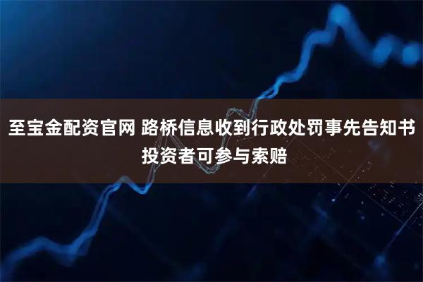 至宝金配资官网 路桥信息收到行政处罚事先告知书 投资者可参与索赔
