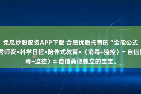 免息炒股配资APP下载 合肥优质托育的“全能公式”：我爱伢的优秀师资×科学日程×陪伴式教育×（消毒+监控）= 自信勇敢独立的宝宝。