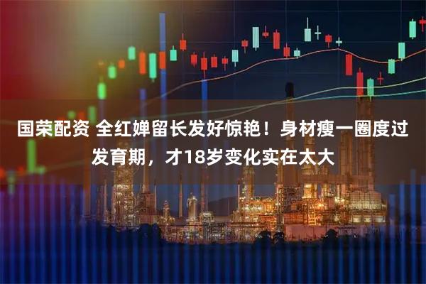 国荣配资 全红婵留长发好惊艳！身材瘦一圈度过发育期，才18岁变化实在太大