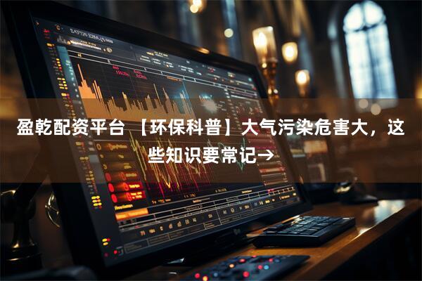 盈乾配资平台 【环保科普】大气污染危害大，这些知识要常记→
