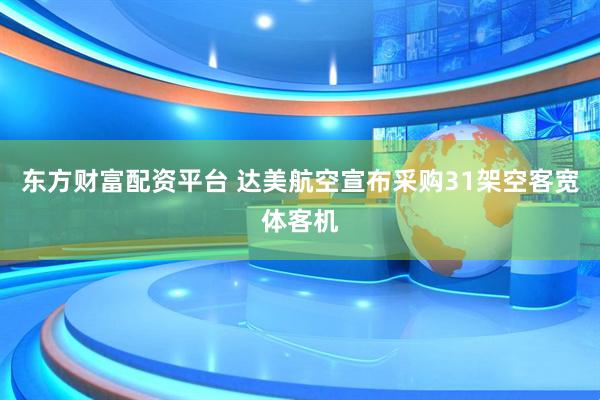 东方财富配资平台 达美航空宣布采购31架空客宽体客机