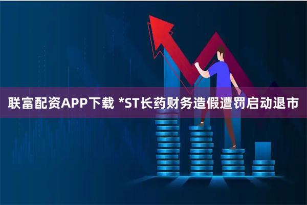 联富配资APP下载 *ST长药财务造假遭罚启动退市