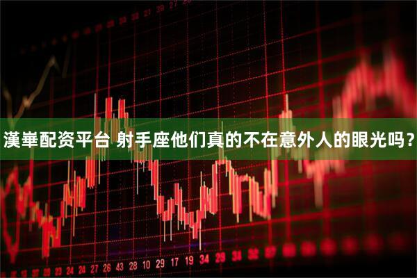 漢崋配资平台 射手座他们真的不在意外人的眼光吗？