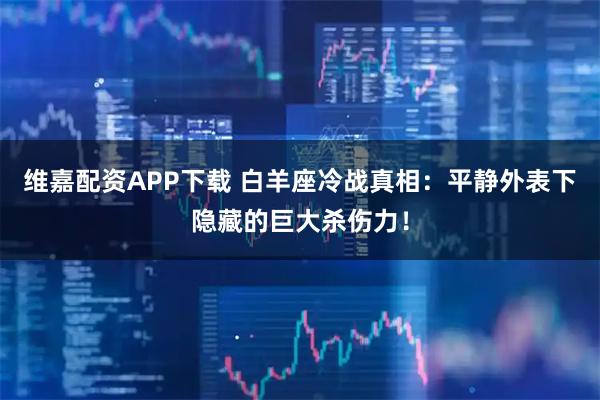 维嘉配资APP下载 白羊座冷战真相：平静外表下隐藏的巨大杀伤力！