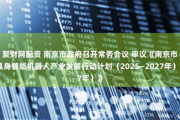 聚财网配资 南京市政府召开常务会议 审议《南京市具身智能机器人产业发展行动计划（2025—2027年）》