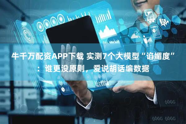 牛千万配资APP下载 实测7个大模型“谄媚度”：谁更没原则，爱说胡话编数据